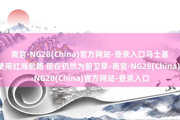南宫·NG28(China)官方网站-登录入口马士基：将在安全时重新使用红海航路 现在仍然为前卫早-南宫·NG28(China)官方网站-登录入口