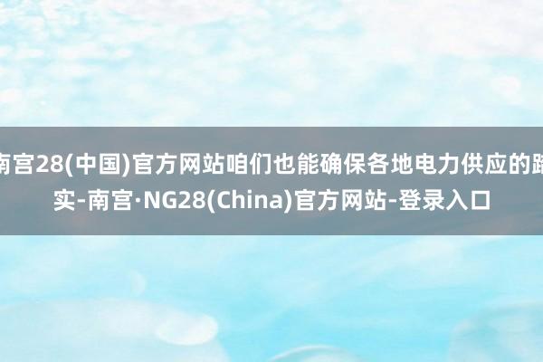 南宫28(中国)官方网站咱们也能确保各地电力供应的踏实-南宫·NG28(China)官方网站-登录入口