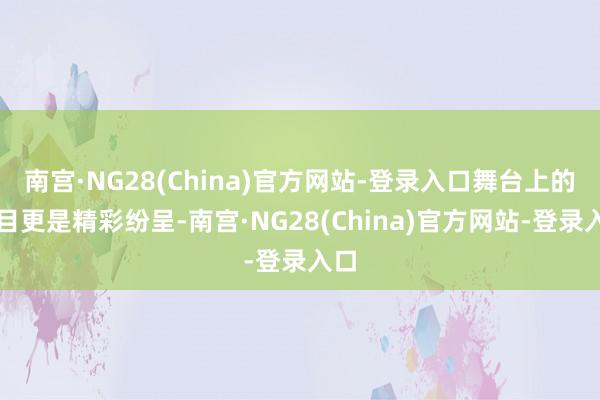 南宫·NG28(China)官方网站-登录入口舞台上的节目更是精彩纷呈-南宫·NG28(China)官方网站-登录入口