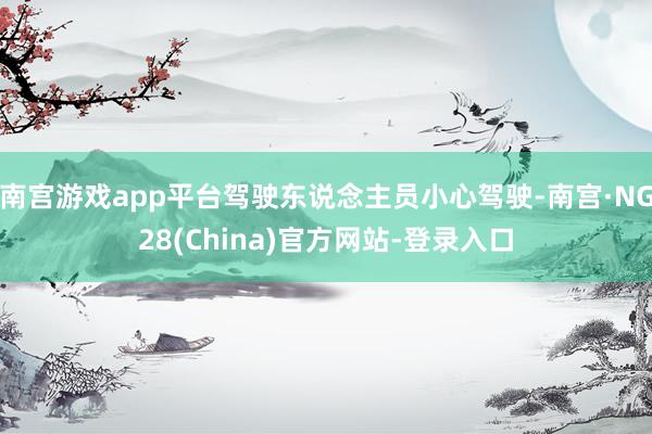 南宫游戏app平台驾驶东说念主员小心驾驶-南宫·NG28(China)官方网站-登录入口