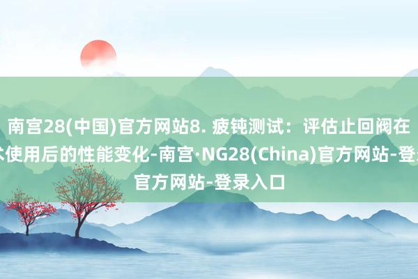 南宫28(中国)官方网站8. 疲钝测试：评估止回阀在长技术使用后的性能变化-南宫·NG28(China)官方网站-登录入口