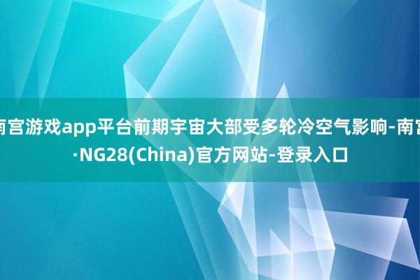 南宫游戏app平台前期宇宙大部受多轮冷空气影响-南宫·NG28(China)官方网站-登录入口