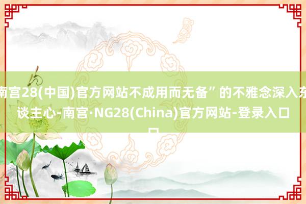南宫28(中国)官方网站不成用而无备”的不雅念深入东谈主心-南宫·NG28(China)官方网站-登录入口