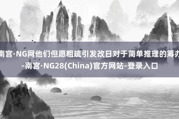 南宫·NG网他们但愿粗疏引发改日对于简单推理的筹办-南宫·NG28(China)官方网站-登录入口