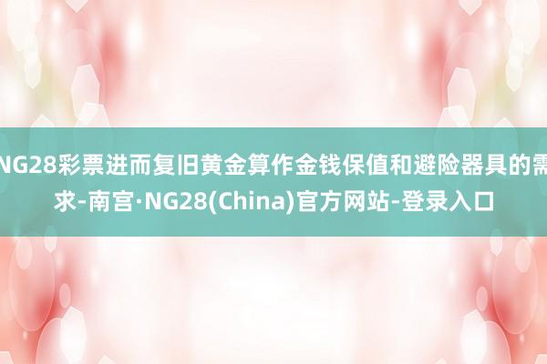NG28彩票进而复旧黄金算作金钱保值和避险器具的需求-南宫·NG28(China)官方网站-登录入口