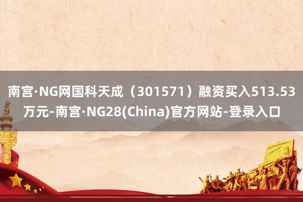 南宫·NG网国科天成（301571）融资买入513.53万元-南宫·NG28(China)官方网站-登录入口