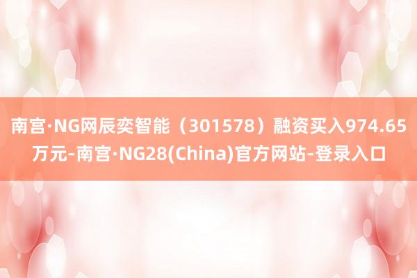 南宫·NG网辰奕智能（301578）融资买入974.65万元-南宫·NG28(China)官方网站-登录入口
