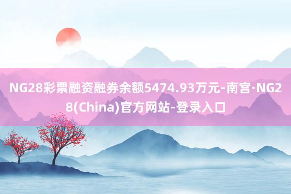 NG28彩票融资融券余额5474.93万元-南宫·NG28(China)官方网站-登录入口