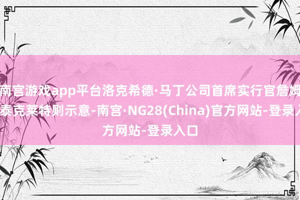 南宫游戏app平台洛克希德·马丁公司首席实行官詹姆斯·泰克莱特则示意-南宫·NG28(China)官方网站-登录入口