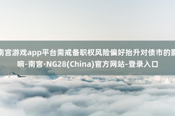 南宫游戏app平台需戒备职权风险偏好抬升对债市的影响-南宫·NG28(China)官方网站-登录入口
