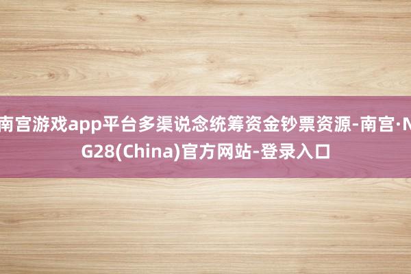 南宫游戏app平台多渠说念统筹资金钞票资源-南宫·NG28(China)官方网站-登录入口