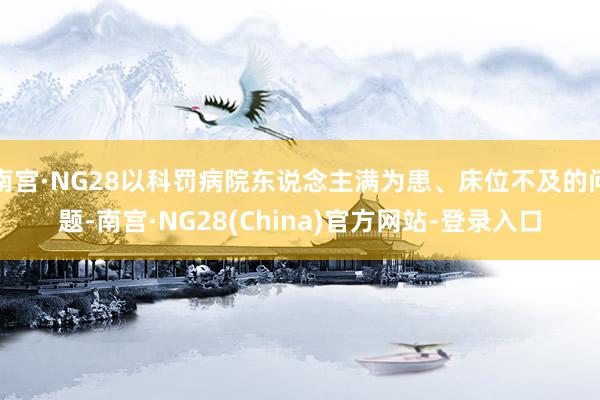 南宫·NG28以科罚病院东说念主满为患、床位不及的问题-南宫·NG28(China)官方网站-登录入口