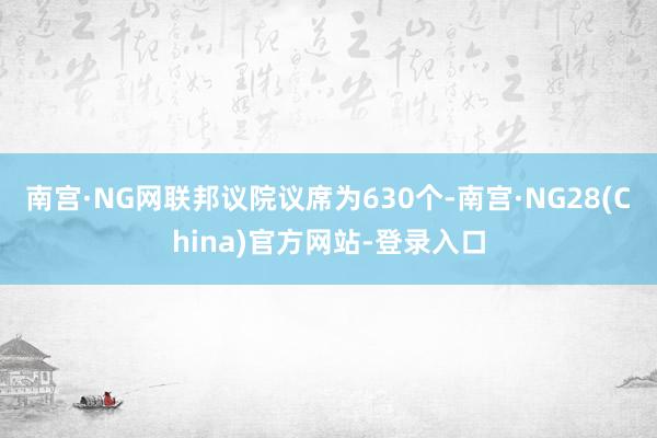 南宫·NG网联邦议院议席为630个-南宫·NG28(China)官方网站-登录入口