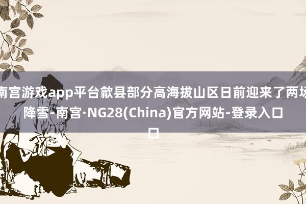 南宫游戏app平台歙县部分高海拔山区日前迎来了两场降雪-南宫·NG28(China)官方网站-登录入口
