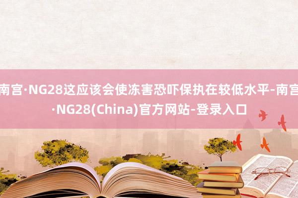 南宫·NG28这应该会使冻害恐吓保执在较低水平-南宫·NG28(China)官方网站-登录入口