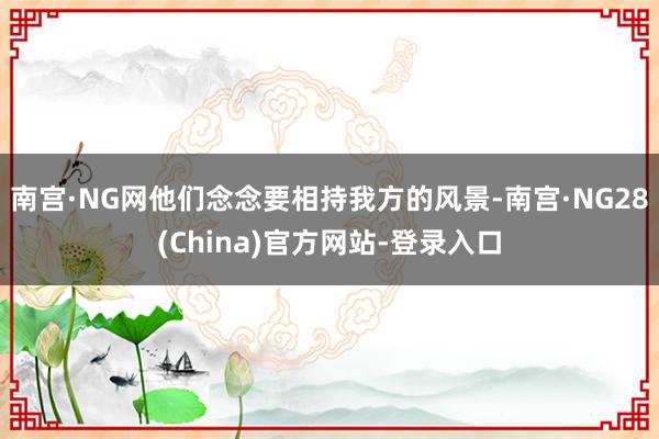 南宫·NG网他们念念要相持我方的风景-南宫·NG28(China)官方网站-登录入口