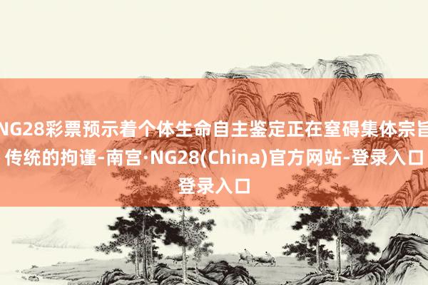 NG28彩票预示着个体生命自主鉴定正在窒碍集体宗旨传统的拘谨-南宫·NG28(China)官方网站-登录入口