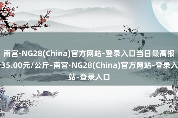 南宫·NG28(China)官方网站-登录入口当日最高报价35.00元/公斤-南宫·NG28(China)官方网站-登录入口