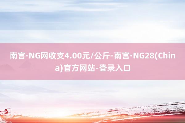 南宫·NG网收支4.00元/公斤-南宫·NG28(China)官方网站-登录入口