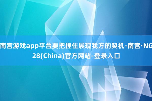 南宫游戏app平台要把捏住展现我方的契机-南宫·NG28(China)官方网站-登录入口