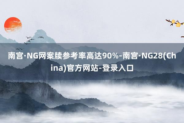 南宫·NG网案牍参考率高达90%-南宫·NG28(China)官方网站-登录入口