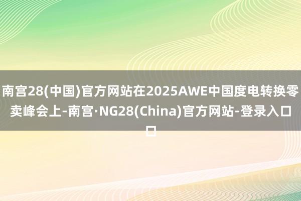 南宫28(中国)官方网站在2025AWE中国度电转换零卖峰会上-南宫·NG28(China)官方网站-登录入口