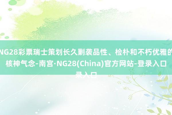 NG28彩票瑞士策划长久剿袭品性、检朴和不朽优雅的核神气念-南宫·NG28(China)官方网站-登录入口