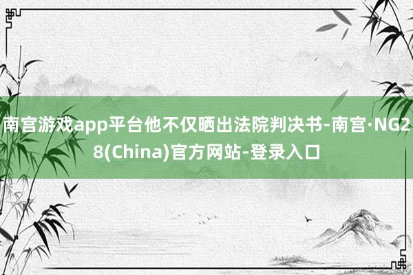 南宫游戏app平台他不仅晒出法院判决书-南宫·NG28(China)官方网站-登录入口