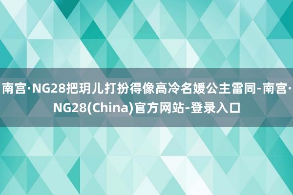 南宫·NG28把玥儿打扮得像高冷名媛公主雷同-南宫·NG28(China)官方网站-登录入口