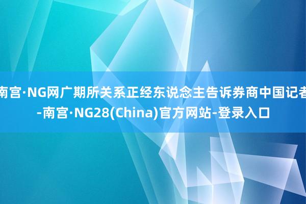 南宫·NG网广期所关系正经东说念主告诉券商中国记者-南宫·NG28(China)官方网站-登录入口