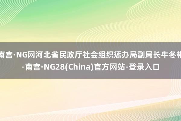 南宫·NG网河北省民政厅社会组织惩办局副局长牛冬彬-南宫·NG28(China)官方网站-登录入口