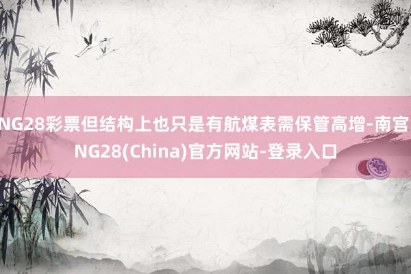 NG28彩票但结构上也只是有航煤表需保管高增-南宫·NG28(China)官方网站-登录入口