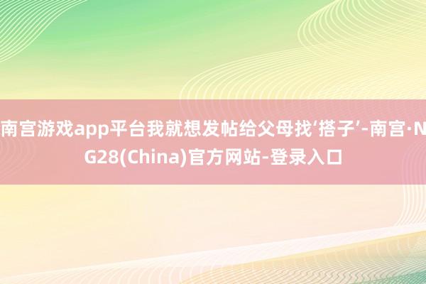南宫游戏app平台我就想发帖给父母找‘搭子’-南宫·NG28(China)官方网站-登录入口