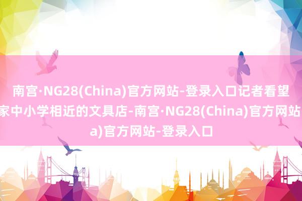 南宫·NG28(China)官方网站-登录入口记者看望了杭州多家中小学相近的文具店-南宫·NG28(China)官方网站-登录入口