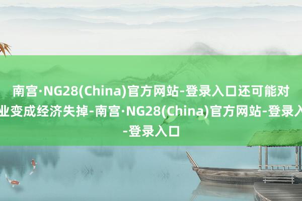 南宫·NG28(China)官方网站-登录入口还可能对企业变成经济失掉-南宫·NG28(China)官方网站-登录入口