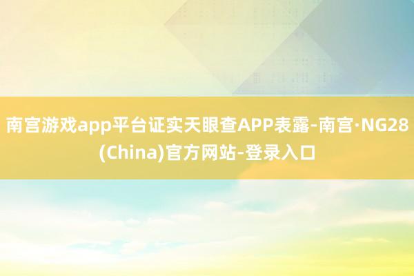 南宫游戏app平台证实天眼查APP表露-南宫·NG28(China)官方网站-登录入口