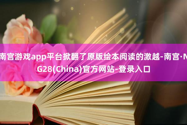 南宫游戏app平台掀翻了原版绘本阅读的激越-南宫·NG28(China)官方网站-登录入口