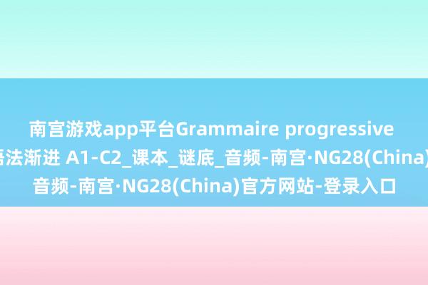 南宫游戏app平台Grammaire progressive du francais 法语语法渐进 A1-C2_课本_谜底_音频-南宫·NG28(China)官方网站-登录入口