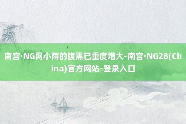 南宫·NG网小雨的腹黑已重度增大-南宫·NG28(China)官方网站-登录入口