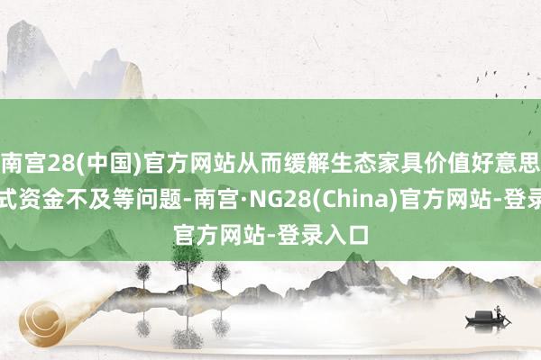 南宫28(中国)官方网站从而缓解生态家具价值好意思满方式资金不及等问题-南宫·NG28(China)官方网站-登录入口