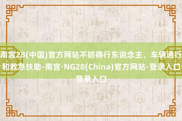 南宫28(中国)官方网站不妨碍行东说念主、车辆通行和救急扶助-南宫·NG28(China)官方网站-登录入口