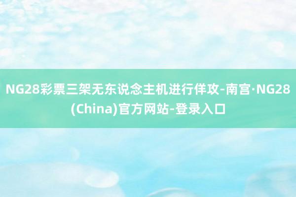 NG28彩票三架无东说念主机进行佯攻-南宫·NG28(China)官方网站-登录入口
