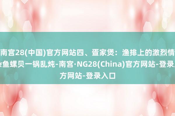 南宫28(中国)官方网站四、疍家煲：渔排上的激烈情书杂鱼螺贝一锅乱炖-南宫·NG28(China)官方网站-登录入口
