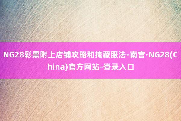 NG28彩票附上店铺攻略和掩藏服法-南宫·NG28(China)官方网站-登录入口