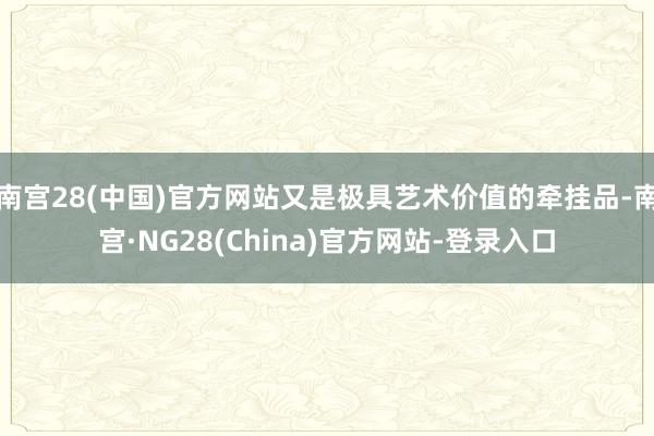 南宫28(中国)官方网站又是极具艺术价值的牵挂品-南宫·NG28(China)官方网站-登录入口