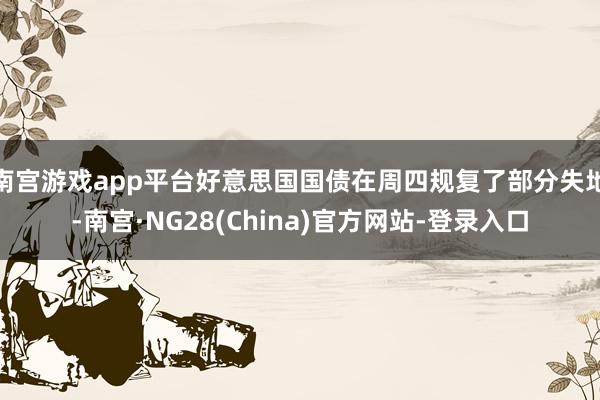 南宫游戏app平台好意思国国债在周四规复了部分失地-南宫·NG28(China)官方网站-登录入口