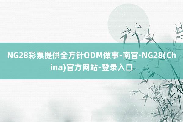 NG28彩票提供全方针ODM做事-南宫·NG28(China)官方网站-登录入口