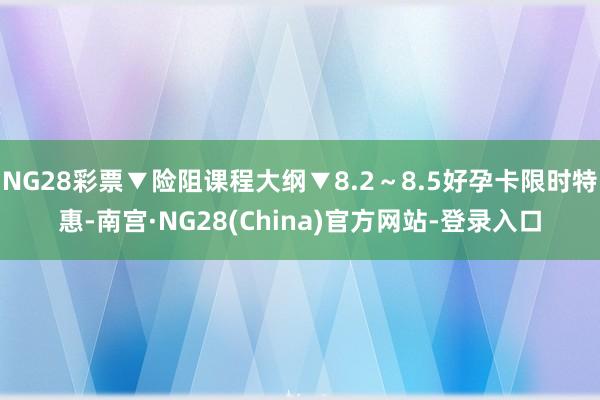 NG28彩票▼险阻课程大纲▼8.2～8.5好孕卡限时特惠-南宫·NG28(China)官方网站-登录入口
