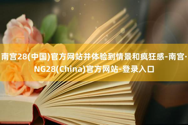 南宫28(中国)官方网站并体验到情景和疯狂感-南宫·NG28(China)官方网站-登录入口