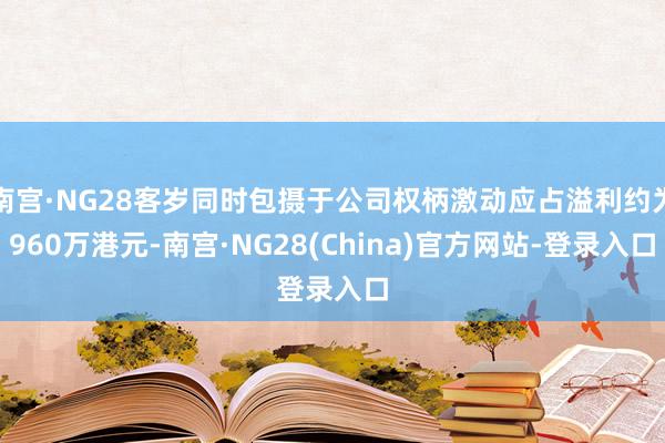 南宫·NG28客岁同时包摄于公司权柄激动应占溢利约为960万港元-南宫·NG28(China)官方网站-登录入口